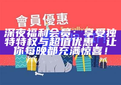 深夜福利会员：享受独有特权与超值优惠，让你每晚都充满惊喜！