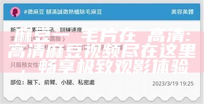 麻豆一級毛片在線高清: 高清麻豆视频尽在这里，畅享极致观影体验