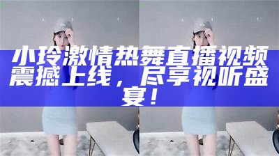 小玲激情热舞直播视频震撼上线，尽享视听盛宴！