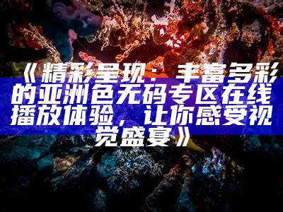 《精彩呈现：丰富多彩的亚洲色无码专区在线播放体验，让你感受视觉盛宴》