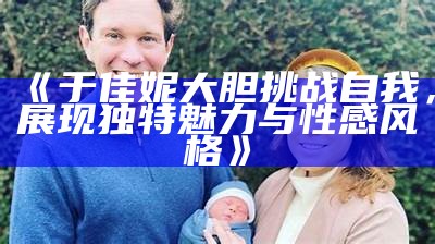 《于佳妮大胆难题自我，展现独有魅力与性感风格》