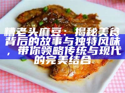 糟老头麻豆：揭秘美食背后的故事与特有风味，带你领略传统与现代的完美结合