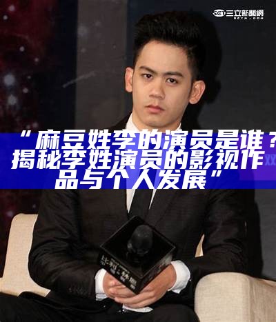 “麻豆姓李的演员是谁？揭秘李姓演员的影视作品与个人发展”