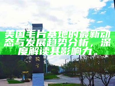 美国毛片基地的最新动态与发展走向检视，深度解读其影响力。