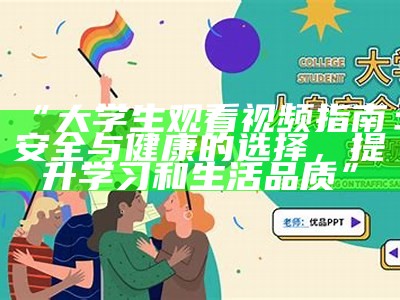 “大学生观看视频指南：安全与健康的选择，提升学习和生活品质”