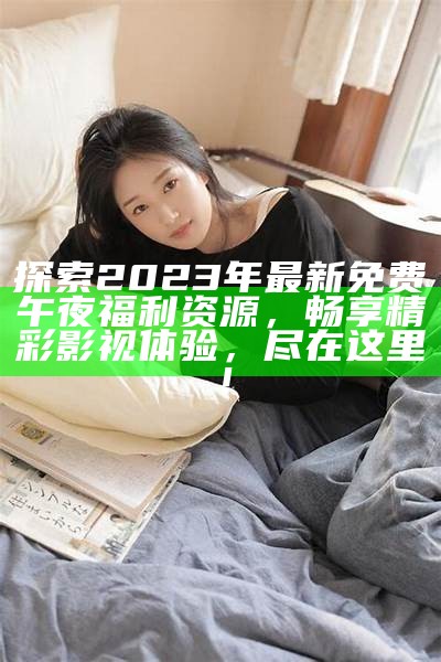 探索2023年最新免费午夜福利资源，畅享精彩影视体验，尽在这里！