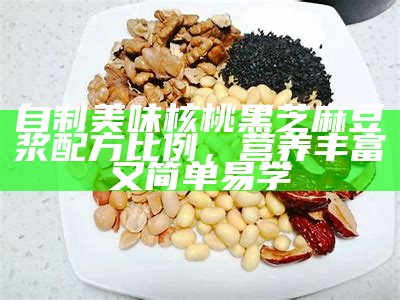 自制美味核桃黑芝麻豆浆配方比例，营养丰富又简单易学