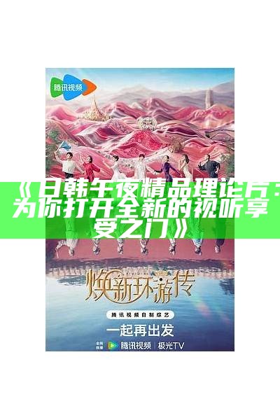 《日韩午夜精品理论片：为你打开全新的视听享受之门》