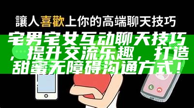 宅男宅女互动聊天技巧，提升交流乐趣，打造甜蜜无障碍沟通方式！