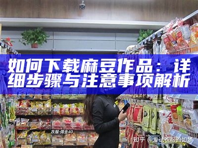 如何下载麻豆作品：详细步骤与注意事项解析