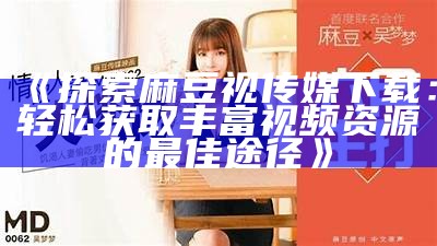 《探索麻豆视传媒下载：轻松获取丰富视频资源的最佳途径》