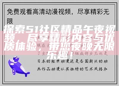 探索51社区精品午夜视频，尽享精彩内容与优质体验，带您夜晚无限乐趣！